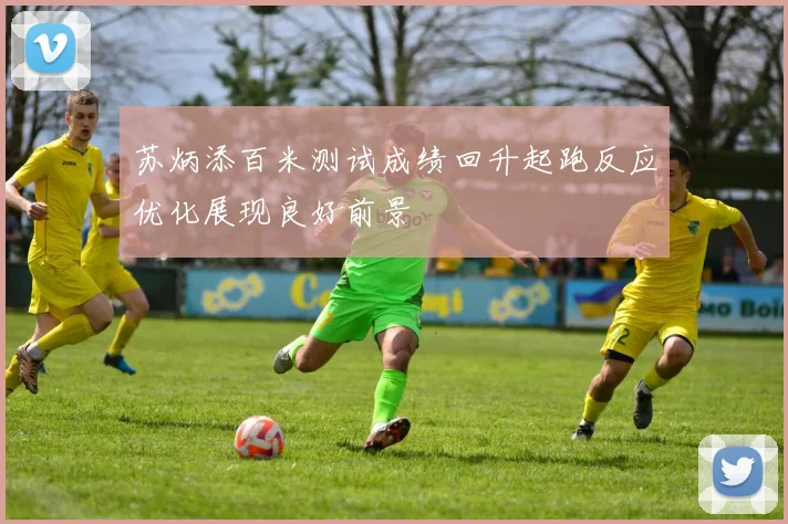 苏炳添百米测试成绩回升起跑反应优化展现良好前景