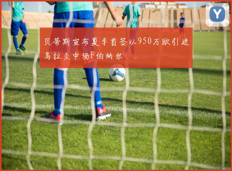 贝蒂斯宣布夏季首签以950万欧引进乌拉圭中场F伯纳尔